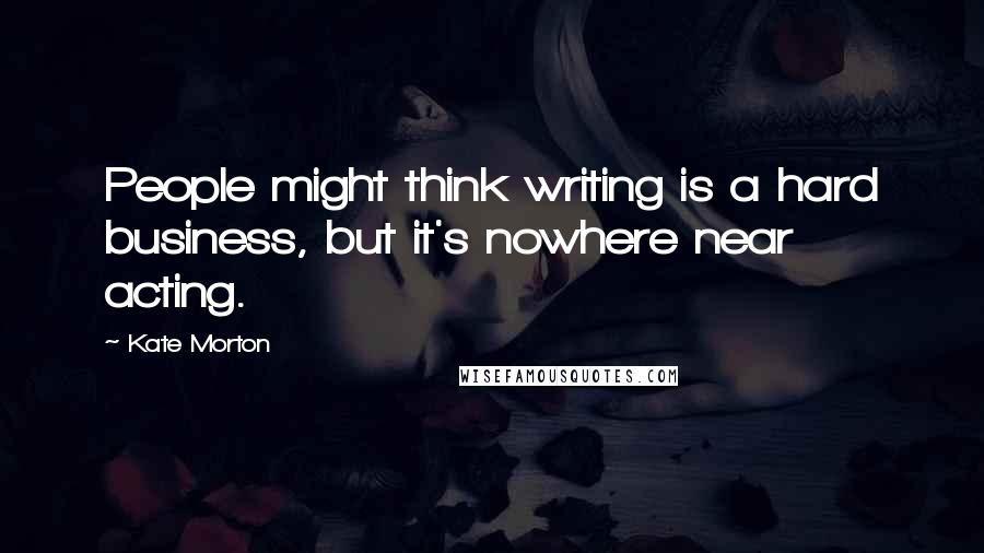 Kate Morton Quotes: People might think writing is a hard business, but it's nowhere near acting.