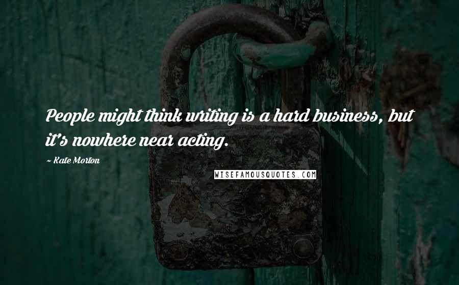 Kate Morton Quotes: People might think writing is a hard business, but it's nowhere near acting.