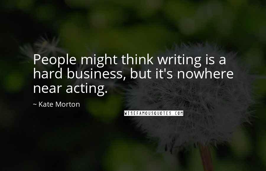 Kate Morton Quotes: People might think writing is a hard business, but it's nowhere near acting.