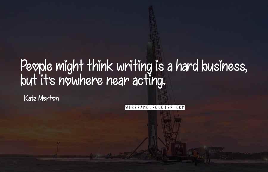 Kate Morton Quotes: People might think writing is a hard business, but it's nowhere near acting.