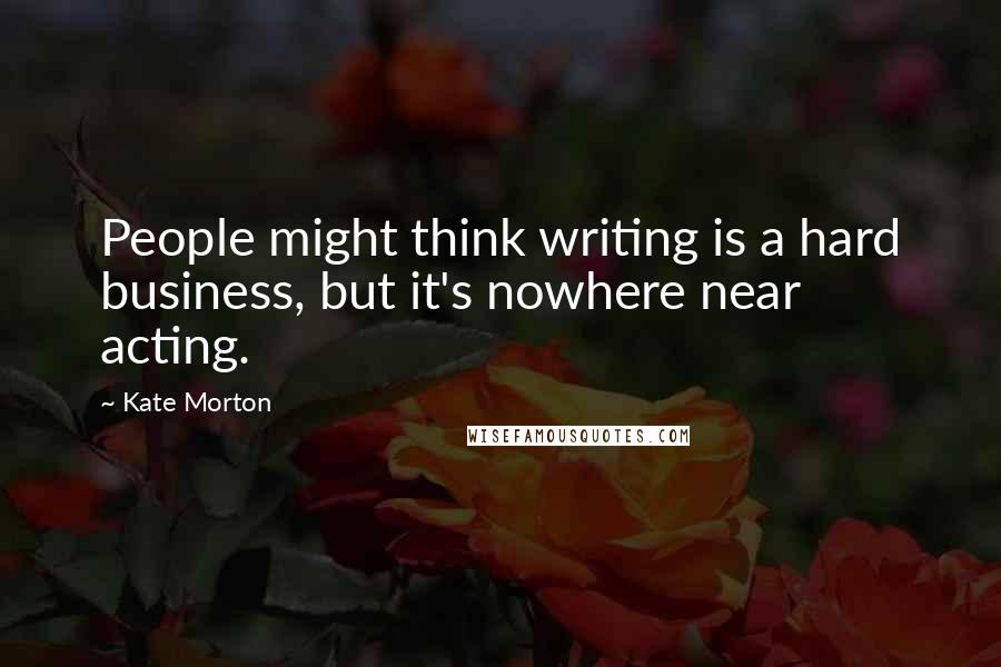 Kate Morton Quotes: People might think writing is a hard business, but it's nowhere near acting.