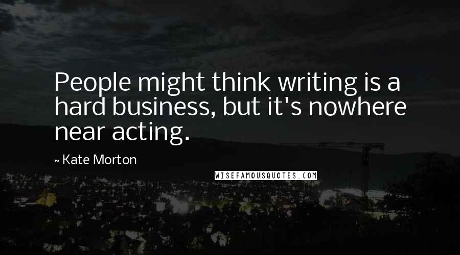 Kate Morton Quotes: People might think writing is a hard business, but it's nowhere near acting.