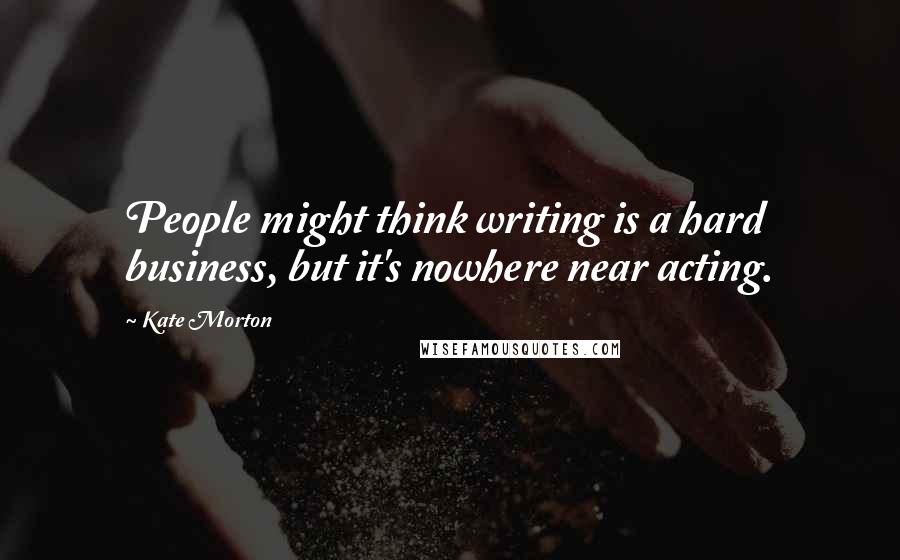 Kate Morton Quotes: People might think writing is a hard business, but it's nowhere near acting.