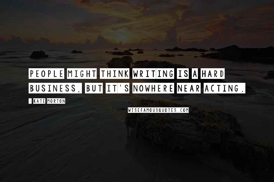 Kate Morton Quotes: People might think writing is a hard business, but it's nowhere near acting.