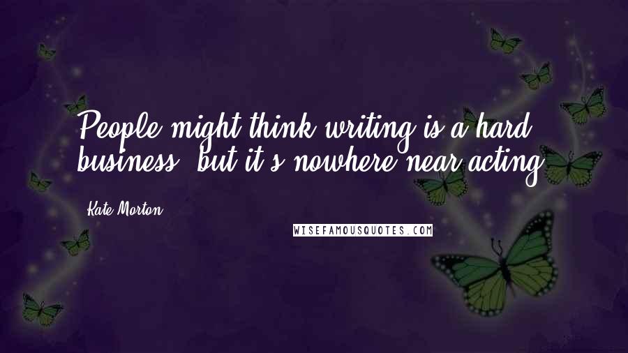 Kate Morton Quotes: People might think writing is a hard business, but it's nowhere near acting.