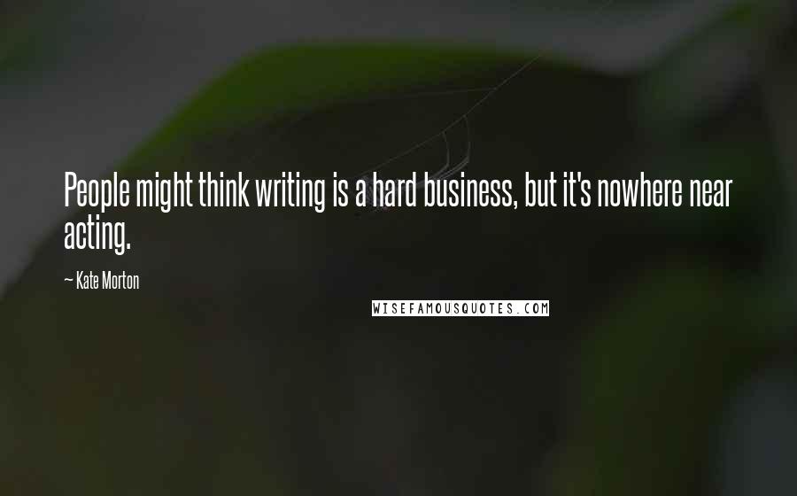 Kate Morton Quotes: People might think writing is a hard business, but it's nowhere near acting.