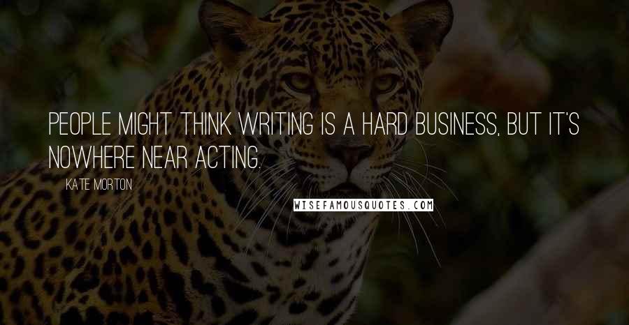 Kate Morton Quotes: People might think writing is a hard business, but it's nowhere near acting.