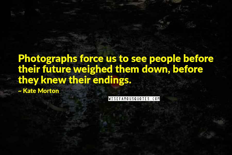 Kate Morton Quotes: Photographs force us to see people before their future weighed them down, before they knew their endings.
