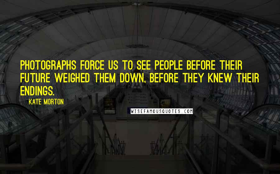 Kate Morton Quotes: Photographs force us to see people before their future weighed them down, before they knew their endings.