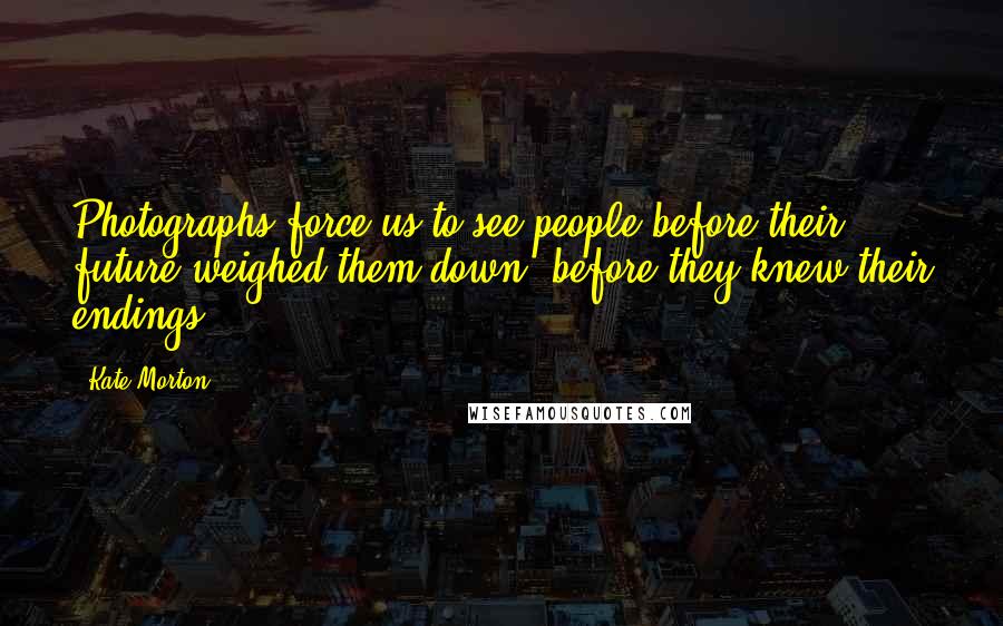Kate Morton Quotes: Photographs force us to see people before their future weighed them down, before they knew their endings.