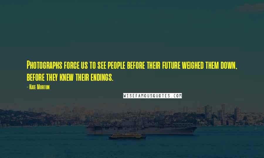 Kate Morton Quotes: Photographs force us to see people before their future weighed them down, before they knew their endings.
