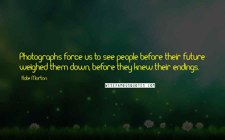 Kate Morton Quotes: Photographs force us to see people before their future weighed them down, before they knew their endings.