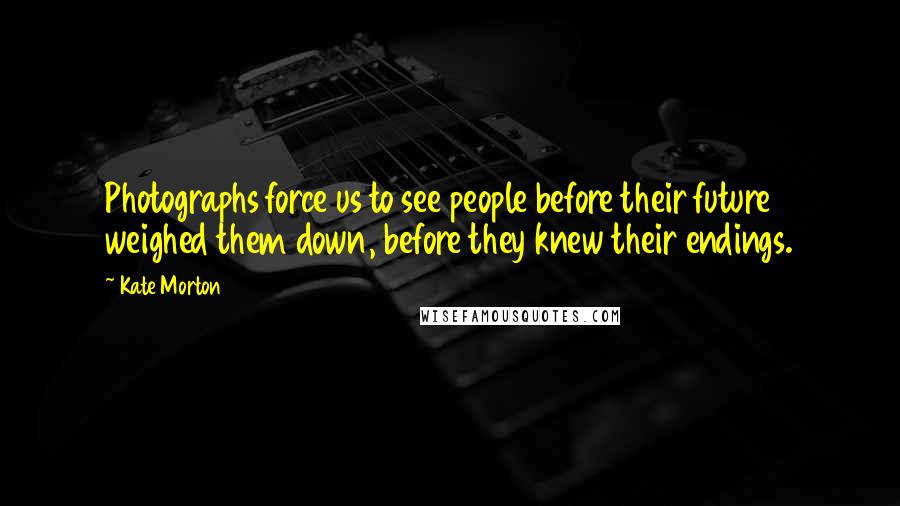 Kate Morton Quotes: Photographs force us to see people before their future weighed them down, before they knew their endings.
