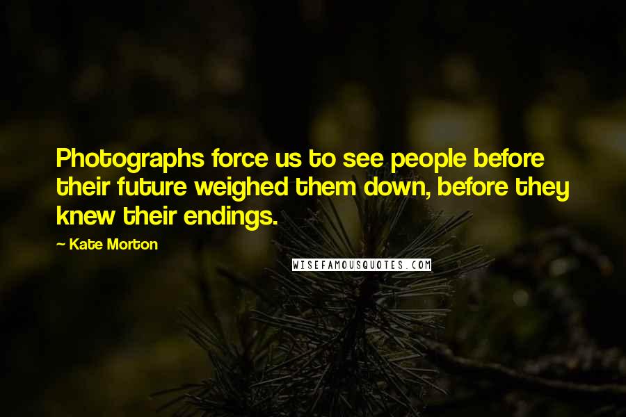 Kate Morton Quotes: Photographs force us to see people before their future weighed them down, before they knew their endings.