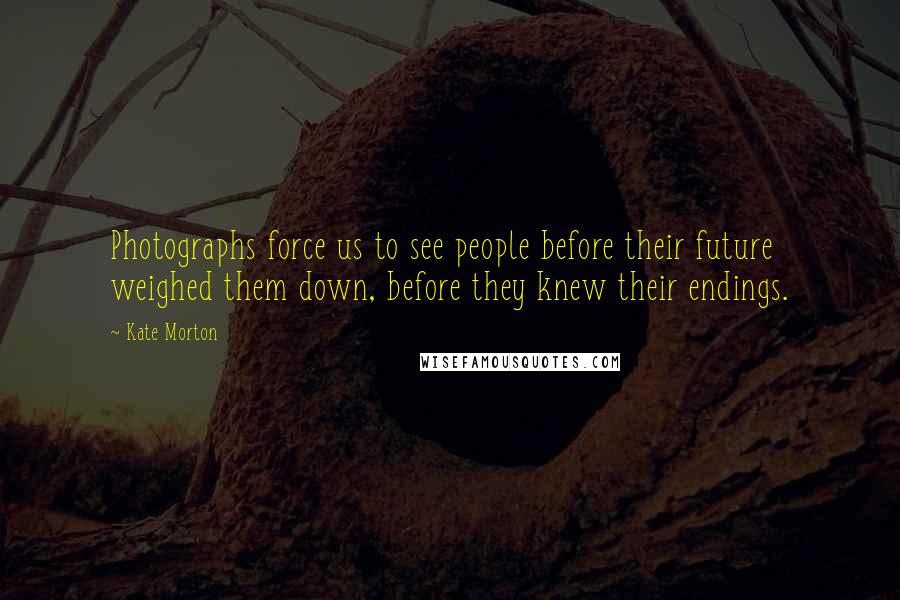 Kate Morton Quotes: Photographs force us to see people before their future weighed them down, before they knew their endings.