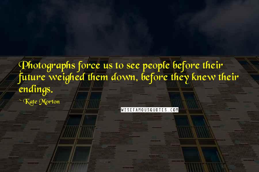 Kate Morton Quotes: Photographs force us to see people before their future weighed them down, before they knew their endings.