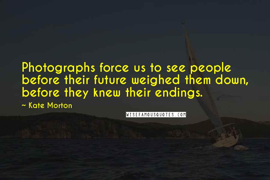 Kate Morton Quotes: Photographs force us to see people before their future weighed them down, before they knew their endings.