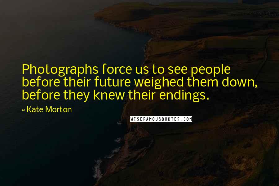Kate Morton Quotes: Photographs force us to see people before their future weighed them down, before they knew their endings.