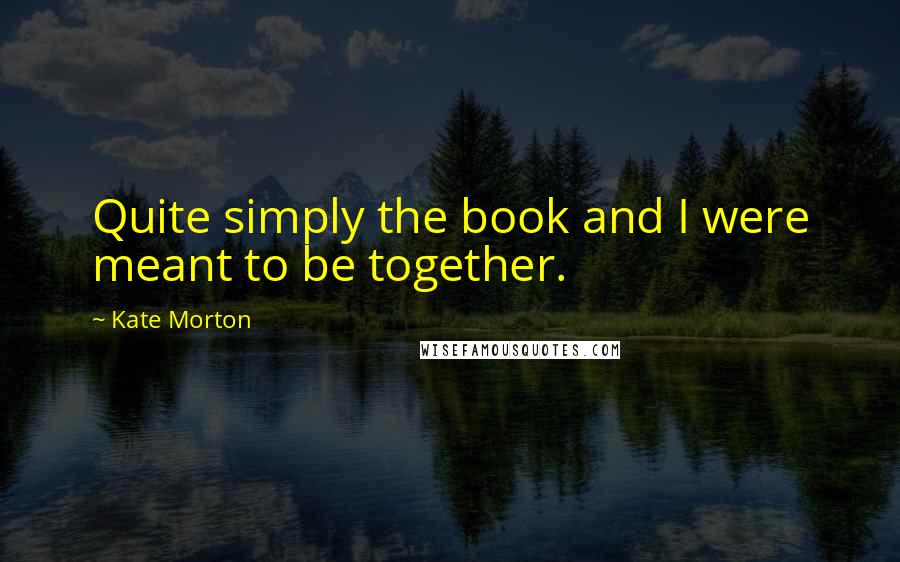 Kate Morton Quotes: Quite simply the book and I were meant to be together.