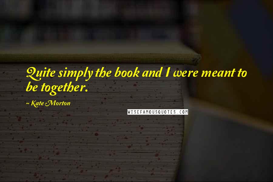 Kate Morton Quotes: Quite simply the book and I were meant to be together.