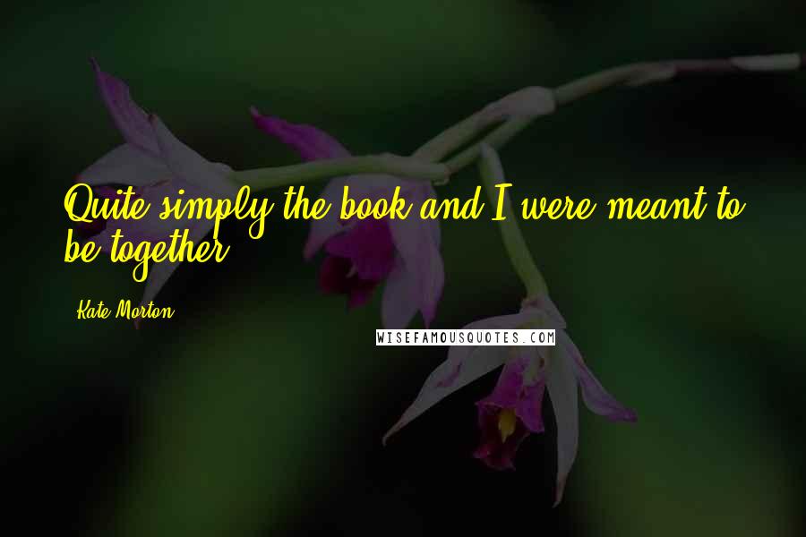 Kate Morton Quotes: Quite simply the book and I were meant to be together.