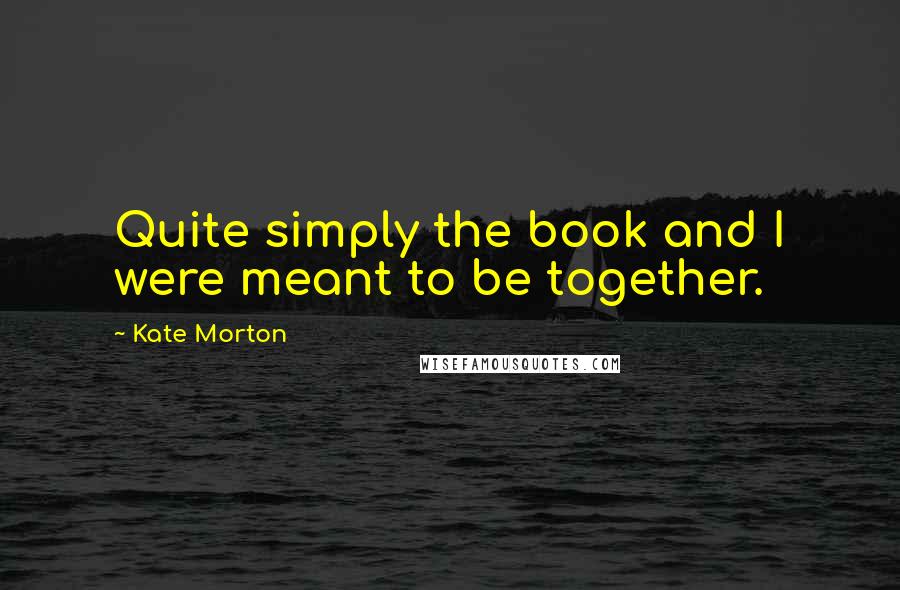 Kate Morton Quotes: Quite simply the book and I were meant to be together.