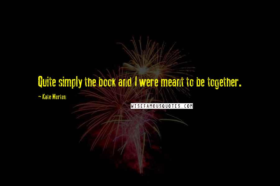 Kate Morton Quotes: Quite simply the book and I were meant to be together.