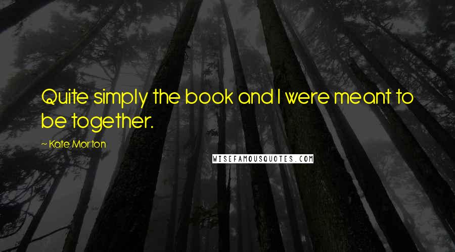 Kate Morton Quotes: Quite simply the book and I were meant to be together.