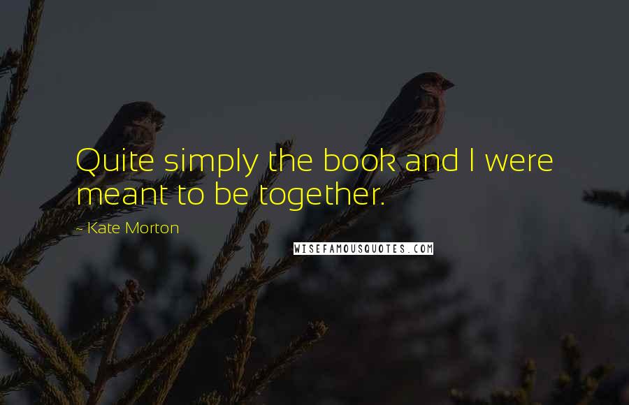 Kate Morton Quotes: Quite simply the book and I were meant to be together.