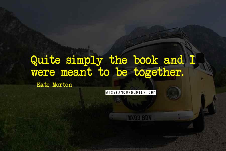 Kate Morton Quotes: Quite simply the book and I were meant to be together.