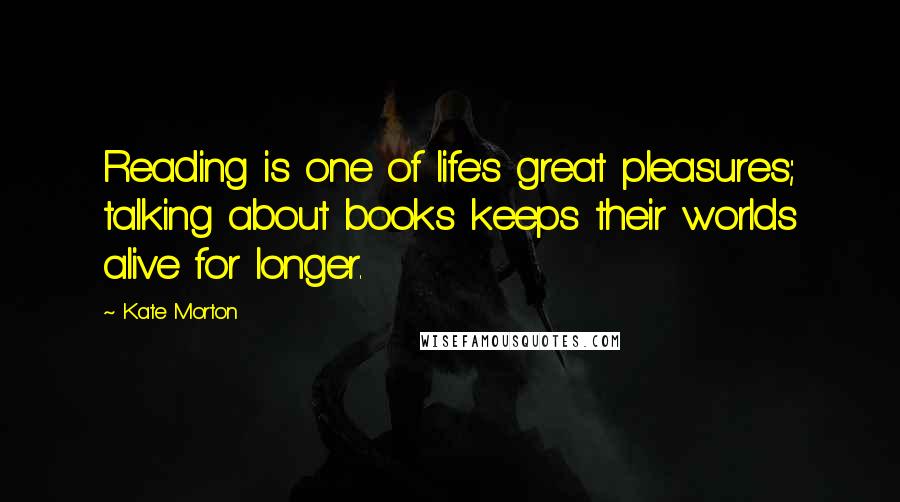 Kate Morton Quotes: Reading is one of life's great pleasures; talking about books keeps their worlds alive for longer.