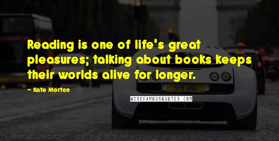 Kate Morton Quotes: Reading is one of life's great pleasures; talking about books keeps their worlds alive for longer.