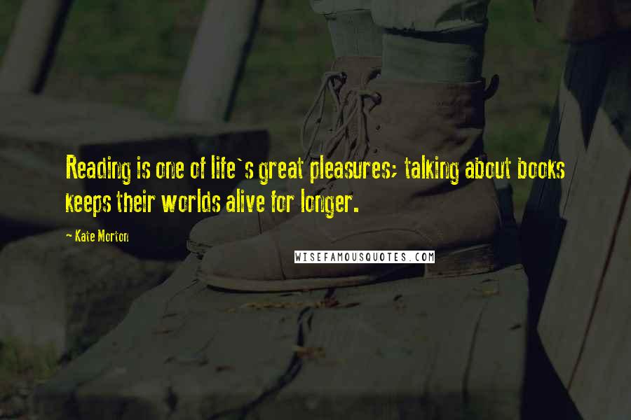 Kate Morton Quotes: Reading is one of life's great pleasures; talking about books keeps their worlds alive for longer.
