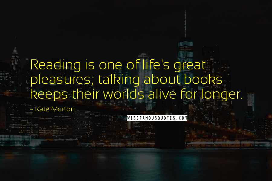 Kate Morton Quotes: Reading is one of life's great pleasures; talking about books keeps their worlds alive for longer.