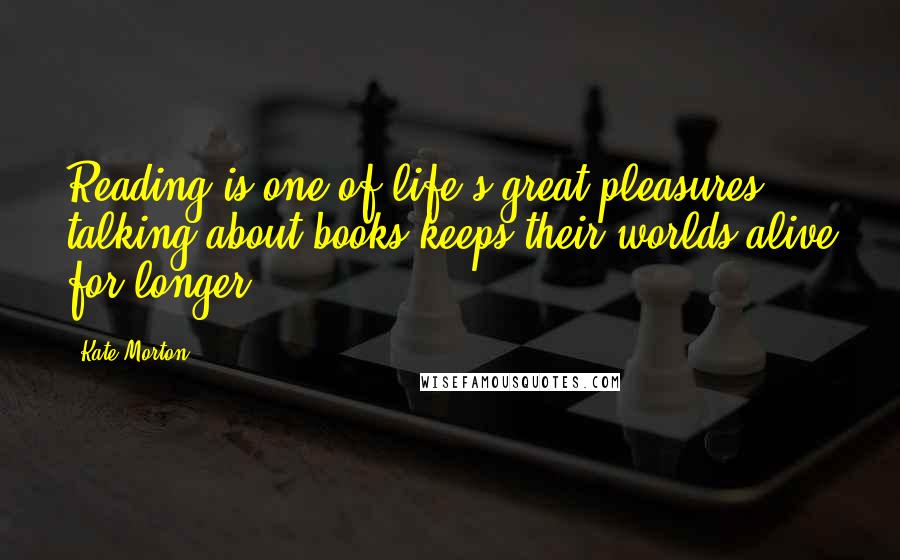Kate Morton Quotes: Reading is one of life's great pleasures; talking about books keeps their worlds alive for longer.