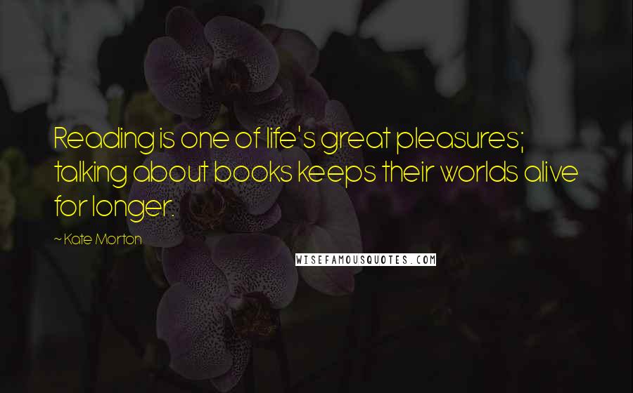 Kate Morton Quotes: Reading is one of life's great pleasures; talking about books keeps their worlds alive for longer.