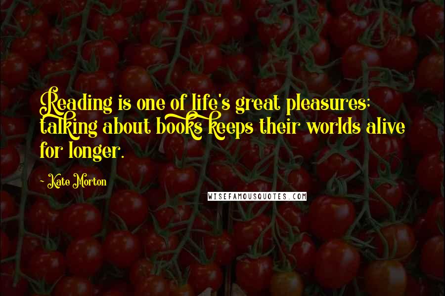 Kate Morton Quotes: Reading is one of life's great pleasures; talking about books keeps their worlds alive for longer.