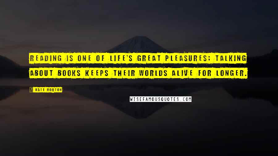Kate Morton Quotes: Reading is one of life's great pleasures; talking about books keeps their worlds alive for longer.