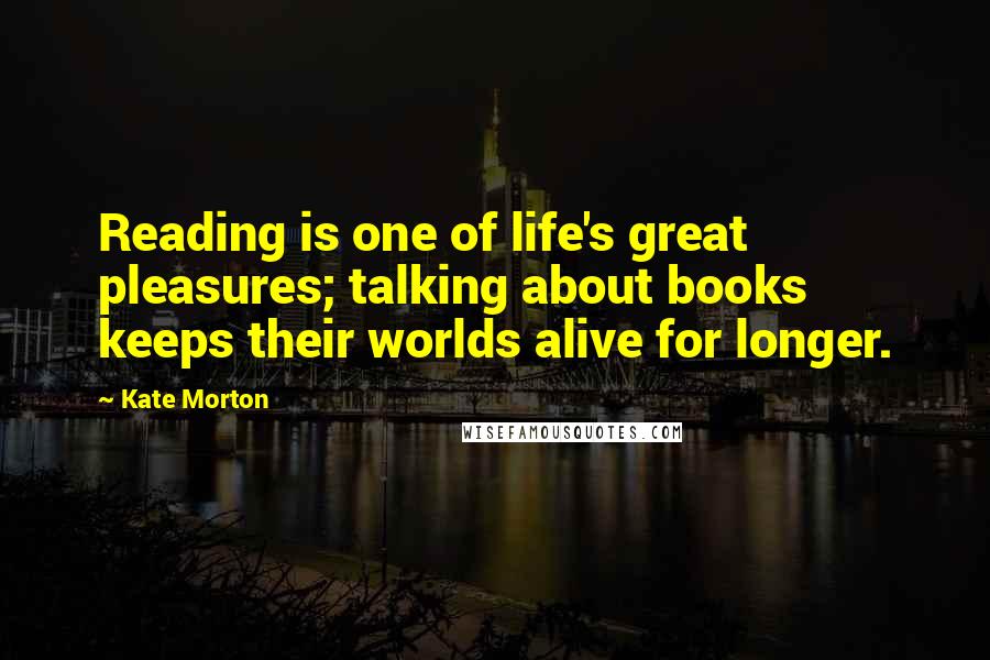 Kate Morton Quotes: Reading is one of life's great pleasures; talking about books keeps their worlds alive for longer.