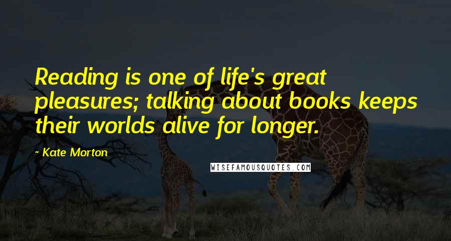 Kate Morton Quotes: Reading is one of life's great pleasures; talking about books keeps their worlds alive for longer.