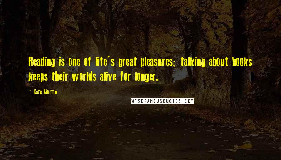 Kate Morton Quotes: Reading is one of life's great pleasures; talking about books keeps their worlds alive for longer.