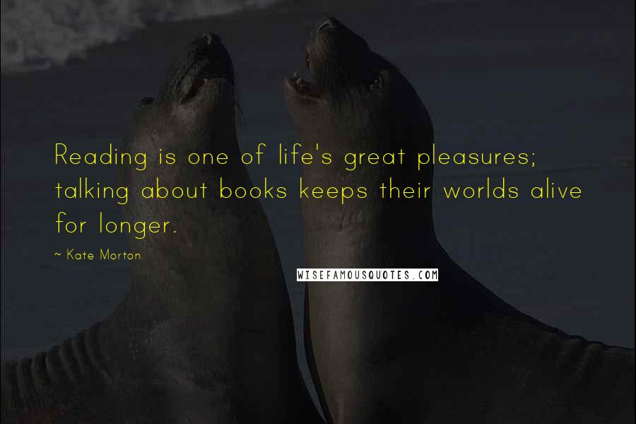 Kate Morton Quotes: Reading is one of life's great pleasures; talking about books keeps their worlds alive for longer.
