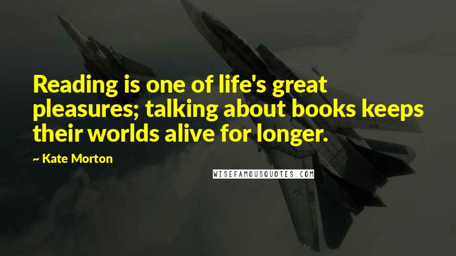 Kate Morton Quotes: Reading is one of life's great pleasures; talking about books keeps their worlds alive for longer.
