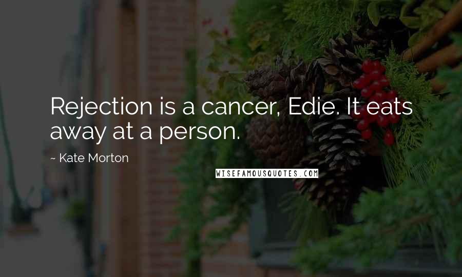 Kate Morton Quotes: Rejection is a cancer, Edie. It eats away at a person.
