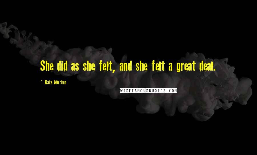 Kate Morton Quotes: She did as she felt, and she felt a great deal.