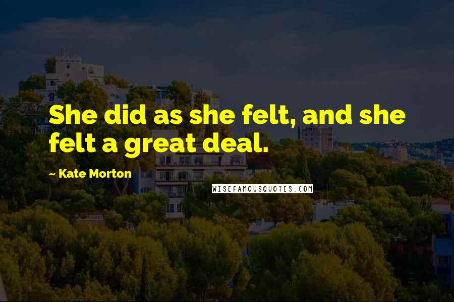 Kate Morton Quotes: She did as she felt, and she felt a great deal.