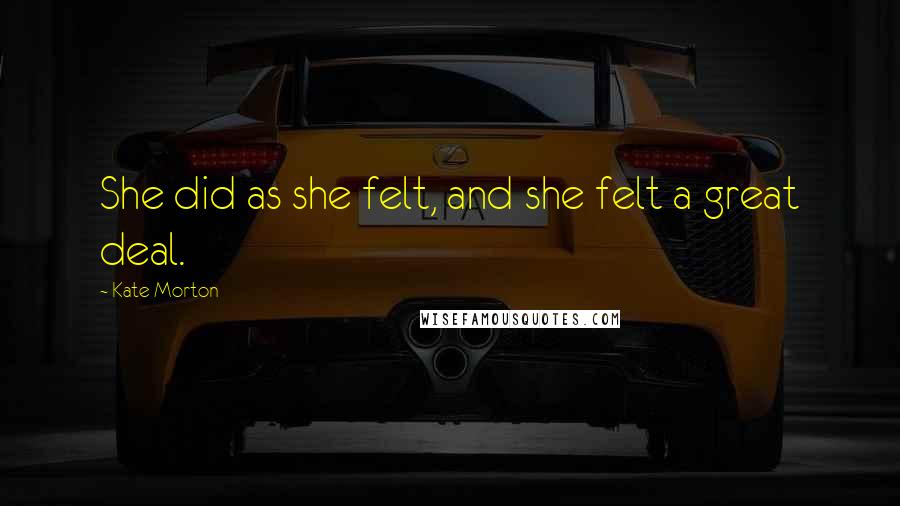 Kate Morton Quotes: She did as she felt, and she felt a great deal.