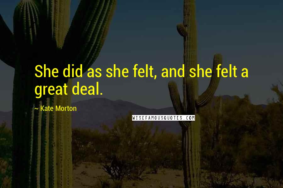 Kate Morton Quotes: She did as she felt, and she felt a great deal.