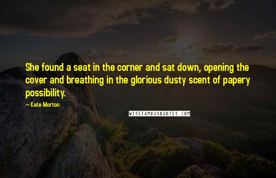 Kate Morton Quotes: She found a seat in the corner and sat down, opening the cover and breathing in the glorious dusty scent of papery possibility.