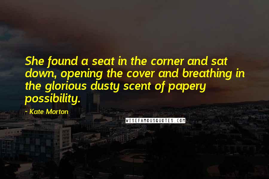 Kate Morton Quotes: She found a seat in the corner and sat down, opening the cover and breathing in the glorious dusty scent of papery possibility.